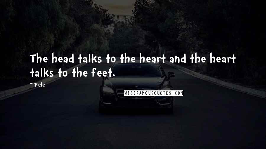 Pele Quotes: The head talks to the heart and the heart talks to the feet.