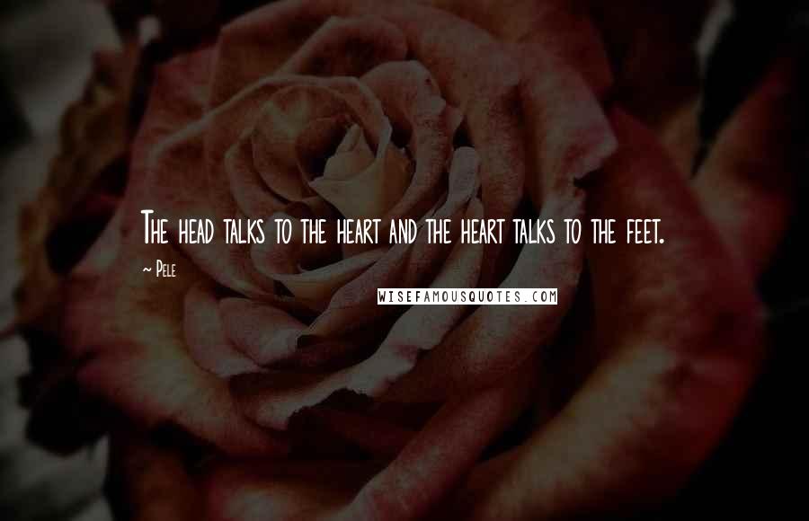 Pele Quotes: The head talks to the heart and the heart talks to the feet.