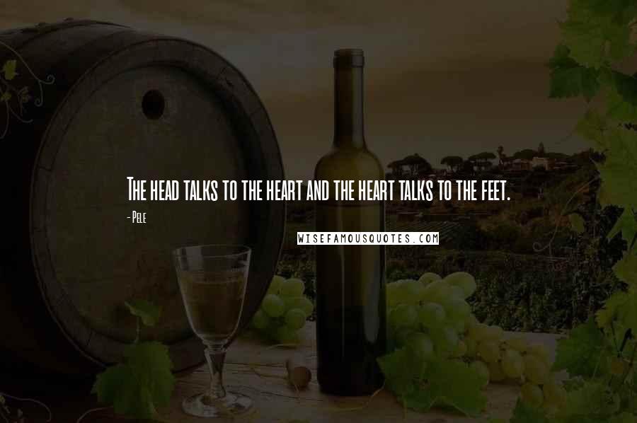 Pele Quotes: The head talks to the heart and the heart talks to the feet.