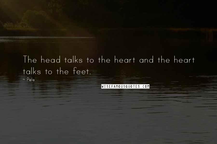 Pele Quotes: The head talks to the heart and the heart talks to the feet.