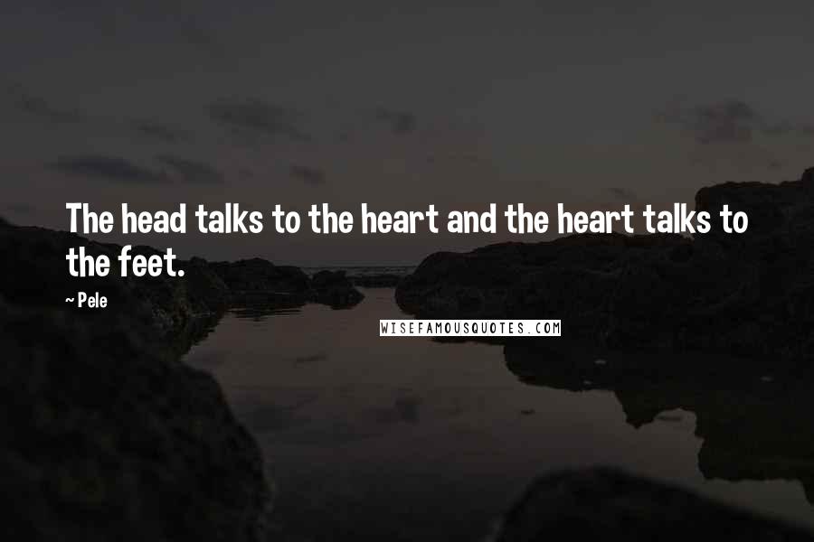 Pele Quotes: The head talks to the heart and the heart talks to the feet.