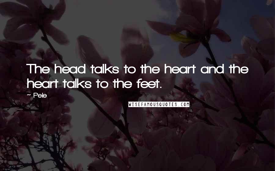 Pele Quotes: The head talks to the heart and the heart talks to the feet.