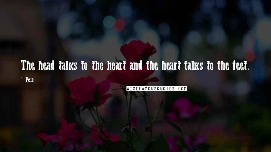 Pele Quotes: The head talks to the heart and the heart talks to the feet.