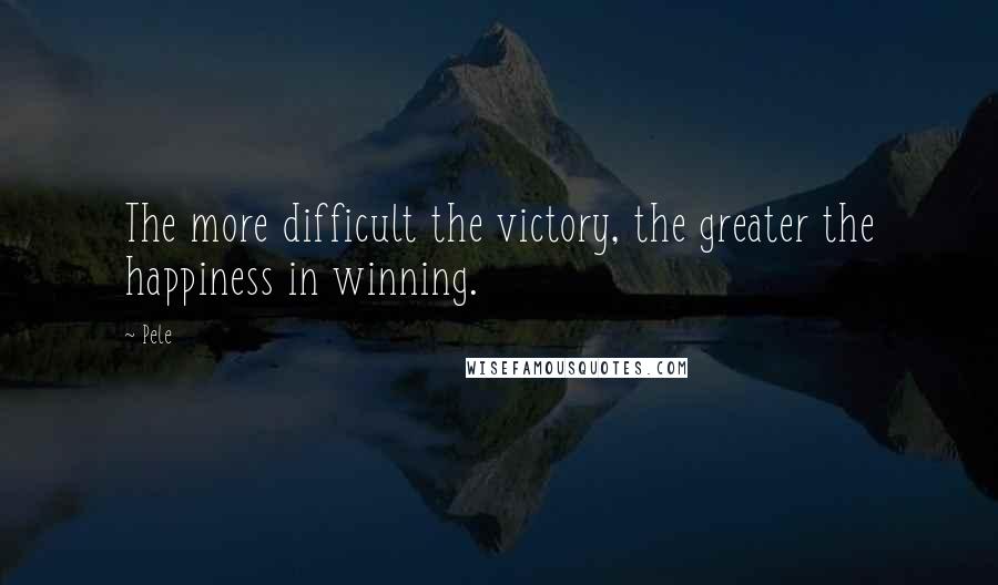 Pele Quotes: The more difficult the victory, the greater the happiness in winning.