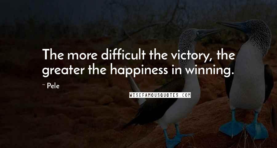 Pele Quotes: The more difficult the victory, the greater the happiness in winning.