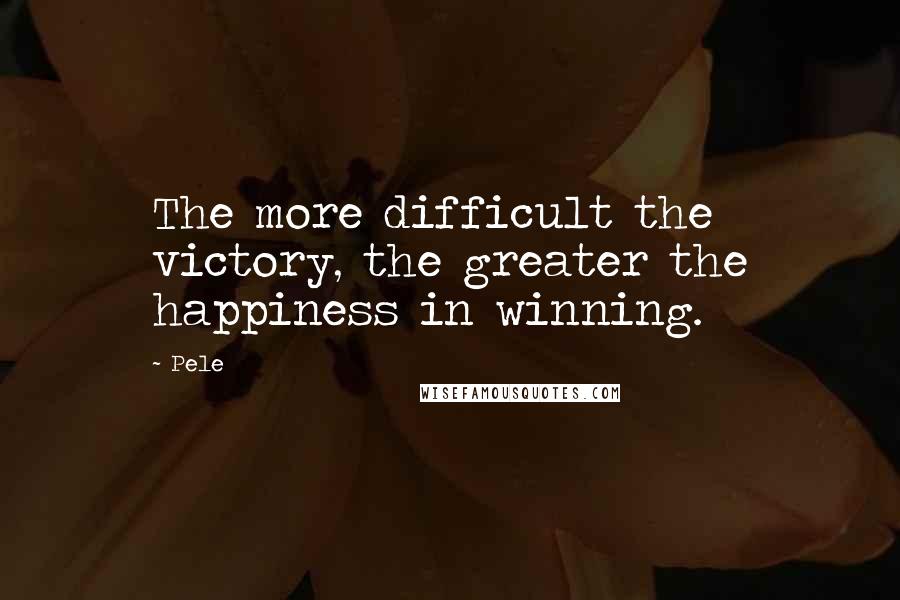 Pele Quotes: The more difficult the victory, the greater the happiness in winning.