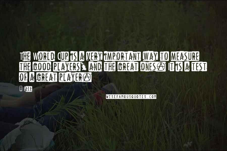 Pele Quotes: The World Cup is a very important way to measure the good players, and the great ones. It is a test of a great player.