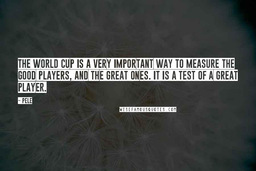 Pele Quotes: The World Cup is a very important way to measure the good players, and the great ones. It is a test of a great player.