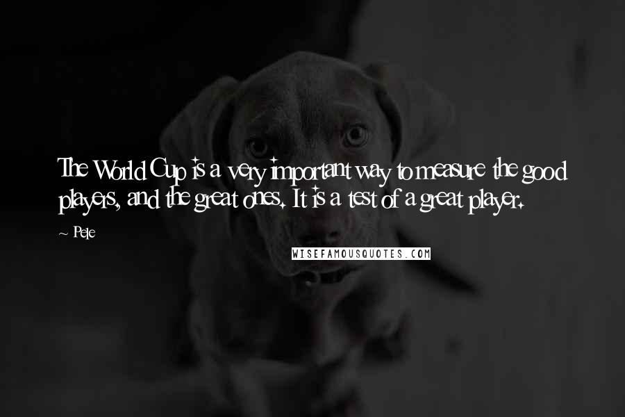 Pele Quotes: The World Cup is a very important way to measure the good players, and the great ones. It is a test of a great player.