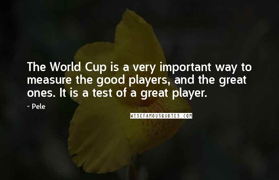 Pele Quotes: The World Cup is a very important way to measure the good players, and the great ones. It is a test of a great player.