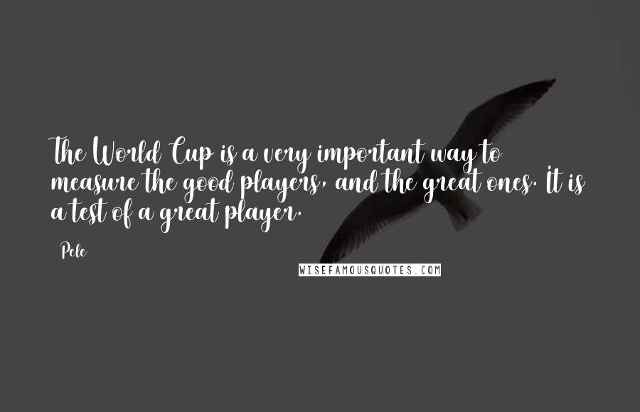 Pele Quotes: The World Cup is a very important way to measure the good players, and the great ones. It is a test of a great player.