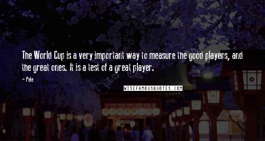 Pele Quotes: The World Cup is a very important way to measure the good players, and the great ones. It is a test of a great player.