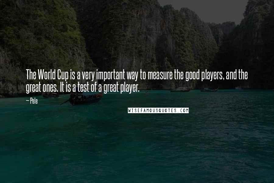 Pele Quotes: The World Cup is a very important way to measure the good players, and the great ones. It is a test of a great player.