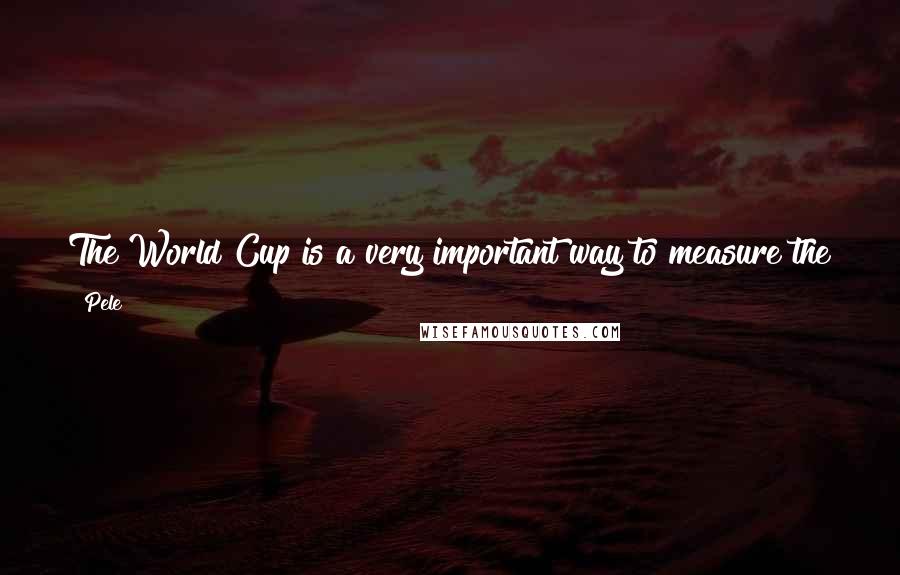 Pele Quotes: The World Cup is a very important way to measure the good players, and the great ones. It is a test of a great player.