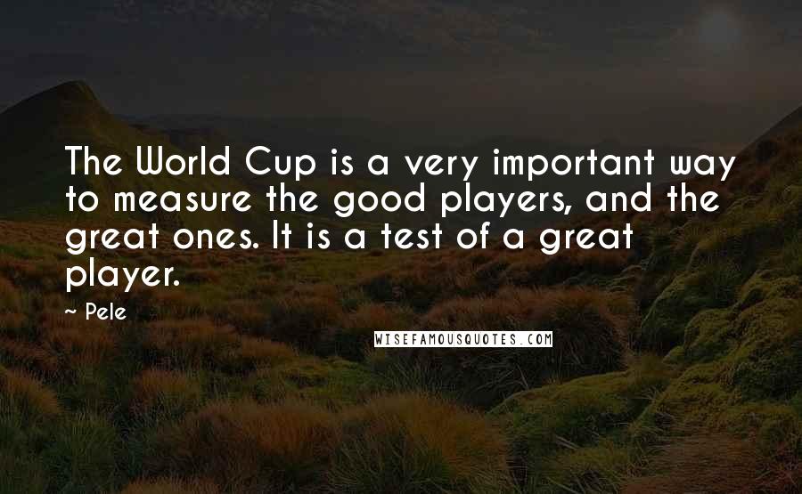 Pele Quotes: The World Cup is a very important way to measure the good players, and the great ones. It is a test of a great player.