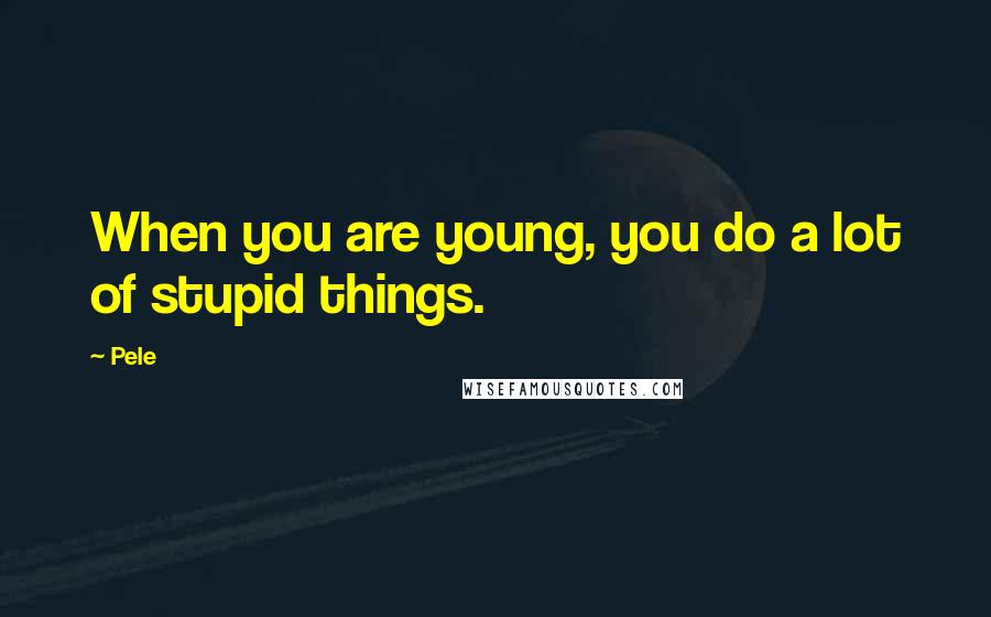 Pele Quotes: When you are young, you do a lot of stupid things.