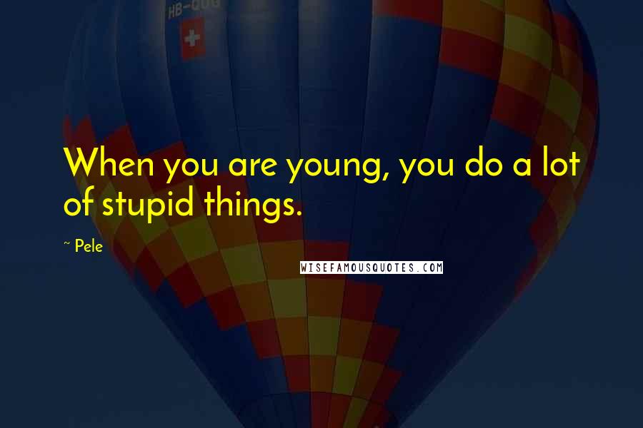 Pele Quotes: When you are young, you do a lot of stupid things.