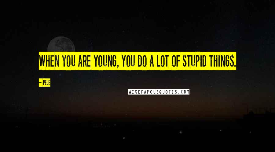 Pele Quotes: When you are young, you do a lot of stupid things.