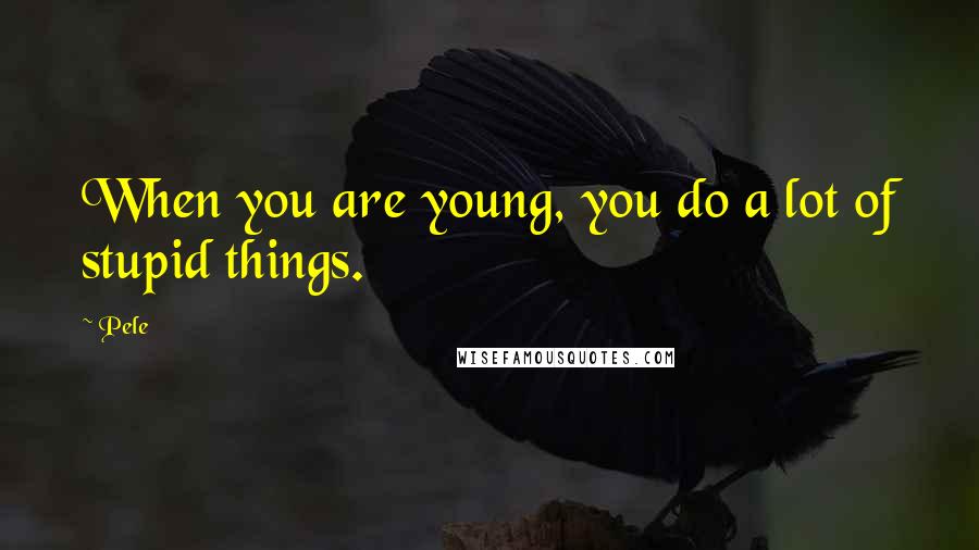 Pele Quotes: When you are young, you do a lot of stupid things.