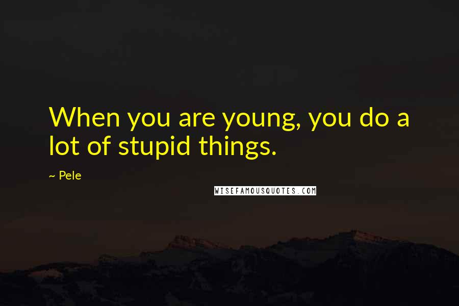 Pele Quotes: When you are young, you do a lot of stupid things.