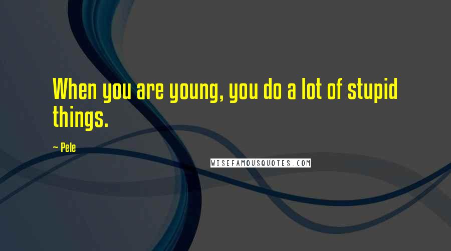 Pele Quotes: When you are young, you do a lot of stupid things.