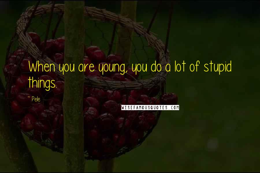 Pele Quotes: When you are young, you do a lot of stupid things.