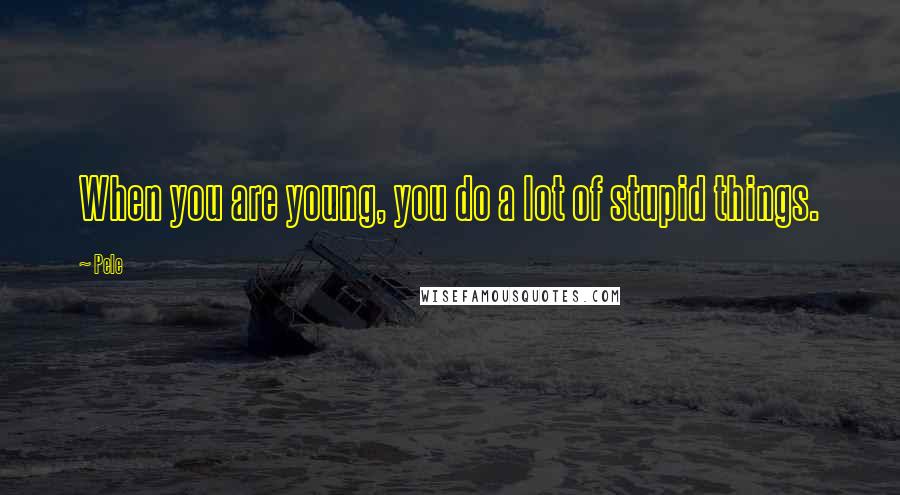 Pele Quotes: When you are young, you do a lot of stupid things.