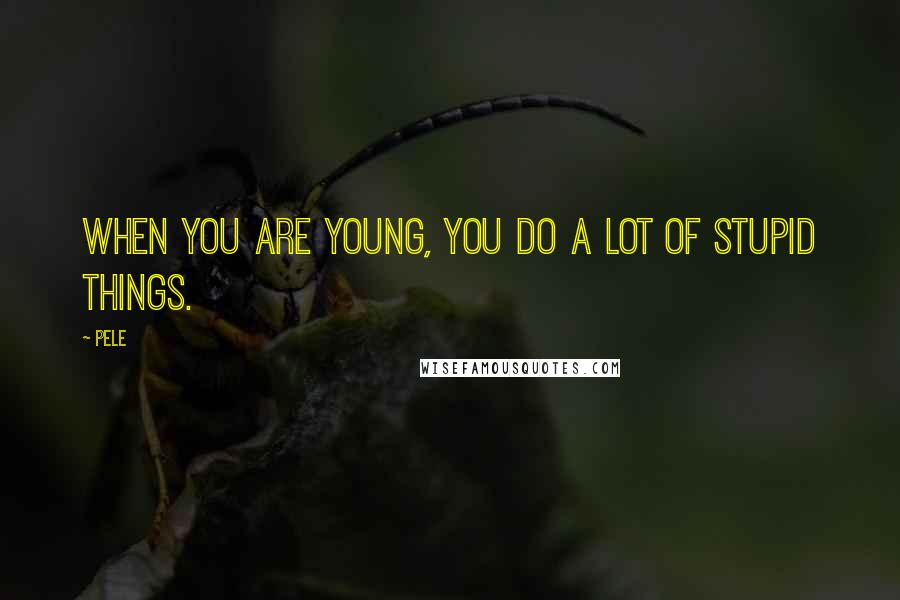 Pele Quotes: When you are young, you do a lot of stupid things.