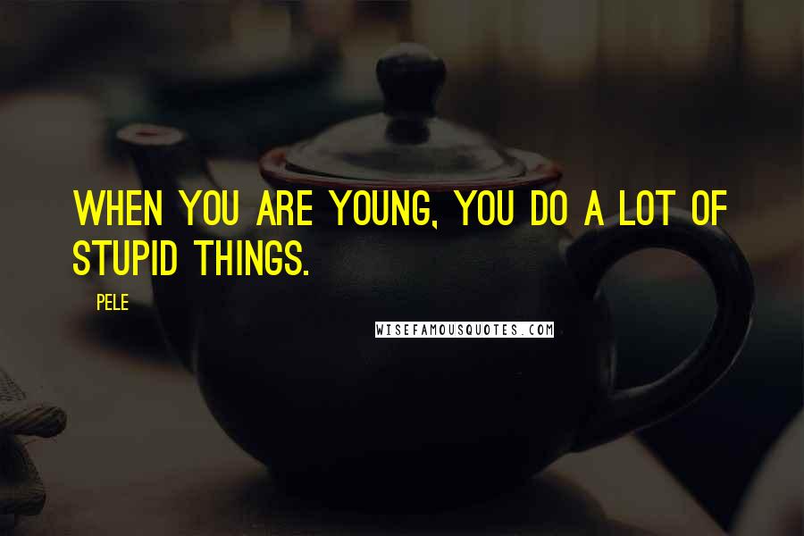 Pele Quotes: When you are young, you do a lot of stupid things.