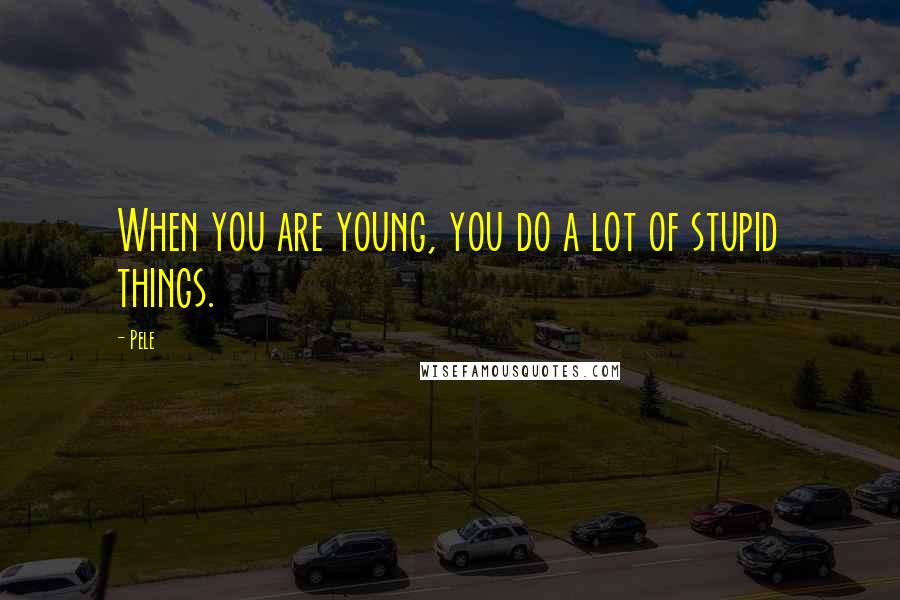 Pele Quotes: When you are young, you do a lot of stupid things.