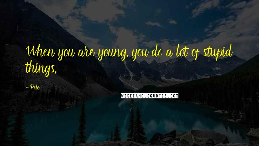 Pele Quotes: When you are young, you do a lot of stupid things.