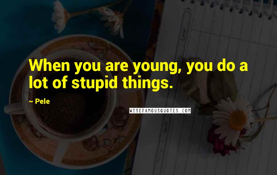 Pele Quotes: When you are young, you do a lot of stupid things.