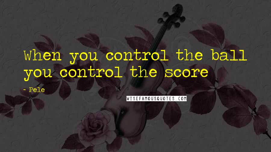 Pele Quotes: When you control the ball you control the score