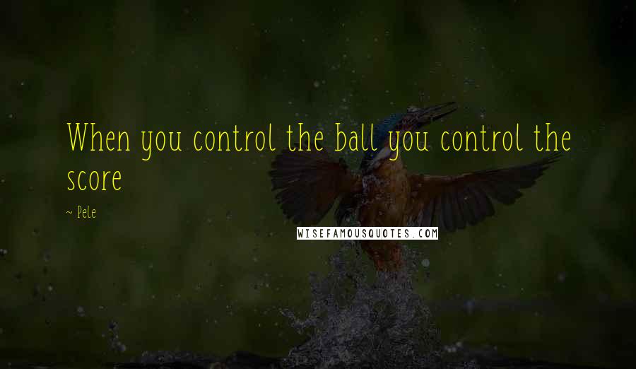 Pele Quotes: When you control the ball you control the score