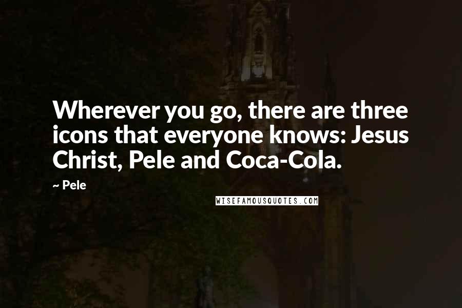 Pele Quotes: Wherever you go, there are three icons that everyone knows: Jesus Christ, Pele and Coca-Cola.