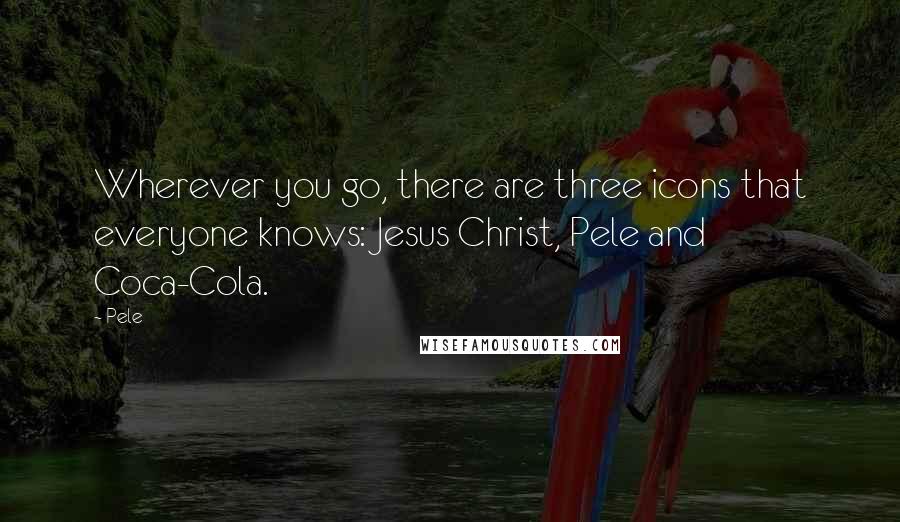 Pele Quotes: Wherever you go, there are three icons that everyone knows: Jesus Christ, Pele and Coca-Cola.
