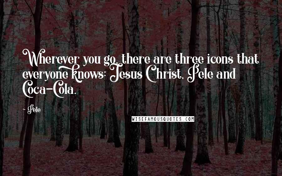 Pele Quotes: Wherever you go, there are three icons that everyone knows: Jesus Christ, Pele and Coca-Cola.