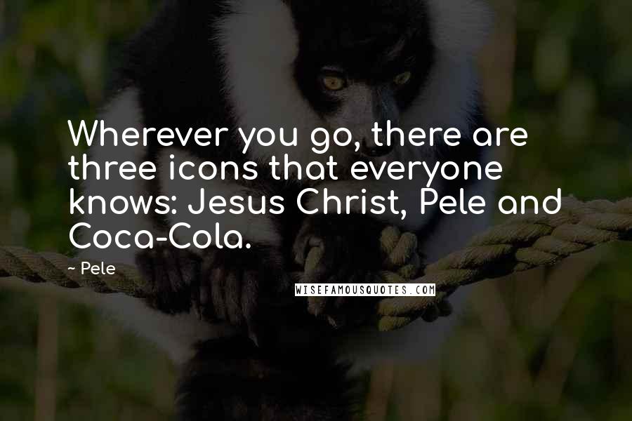 Pele Quotes: Wherever you go, there are three icons that everyone knows: Jesus Christ, Pele and Coca-Cola.