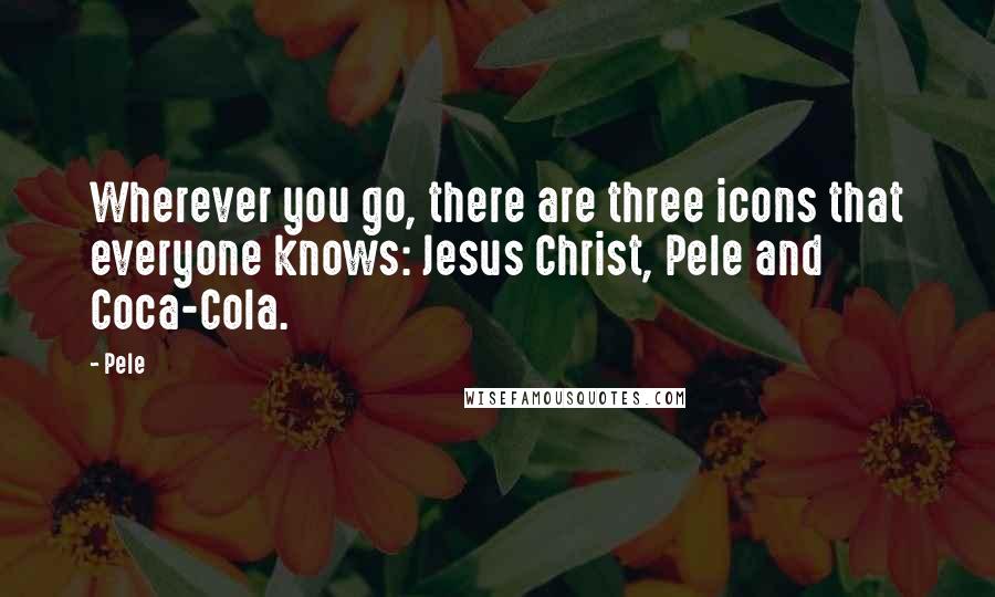 Pele Quotes: Wherever you go, there are three icons that everyone knows: Jesus Christ, Pele and Coca-Cola.