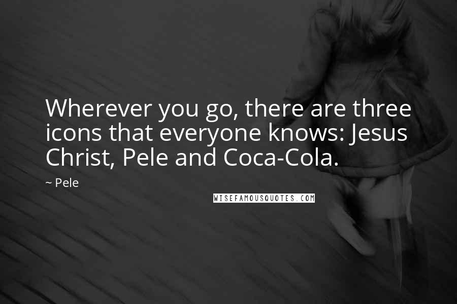 Pele Quotes: Wherever you go, there are three icons that everyone knows: Jesus Christ, Pele and Coca-Cola.