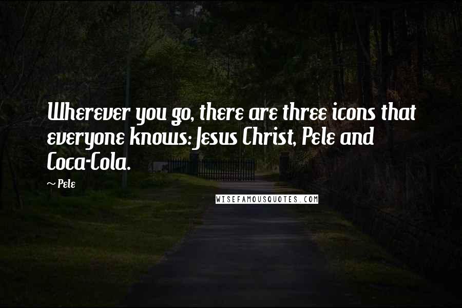 Pele Quotes: Wherever you go, there are three icons that everyone knows: Jesus Christ, Pele and Coca-Cola.