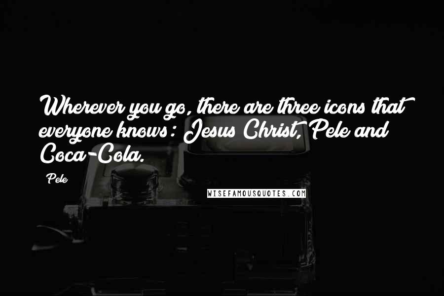 Pele Quotes: Wherever you go, there are three icons that everyone knows: Jesus Christ, Pele and Coca-Cola.