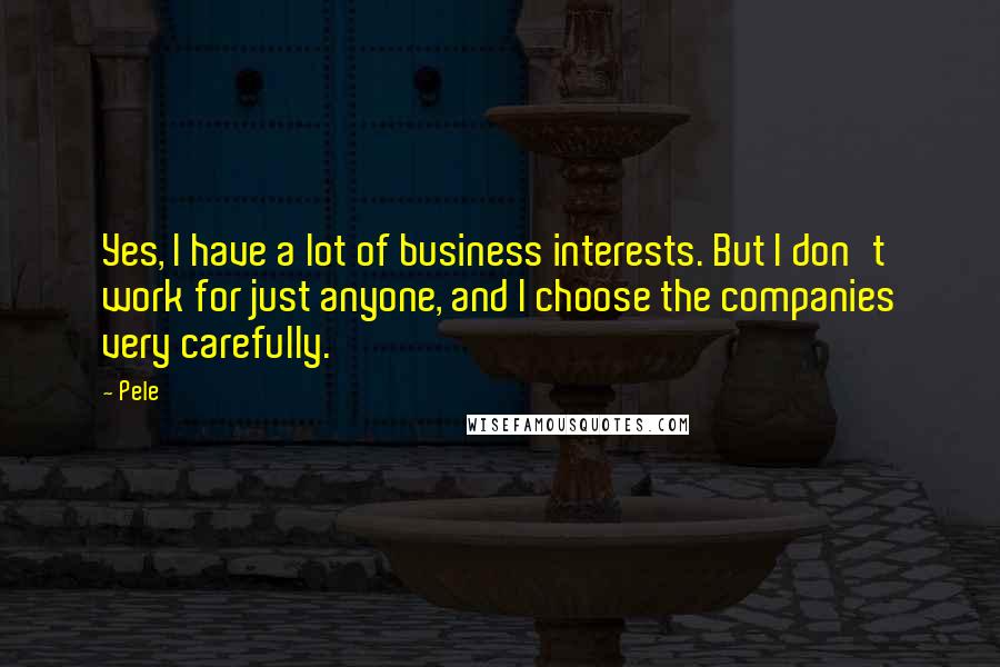 Pele Quotes: Yes, I have a lot of business interests. But I don't work for just anyone, and I choose the companies very carefully.