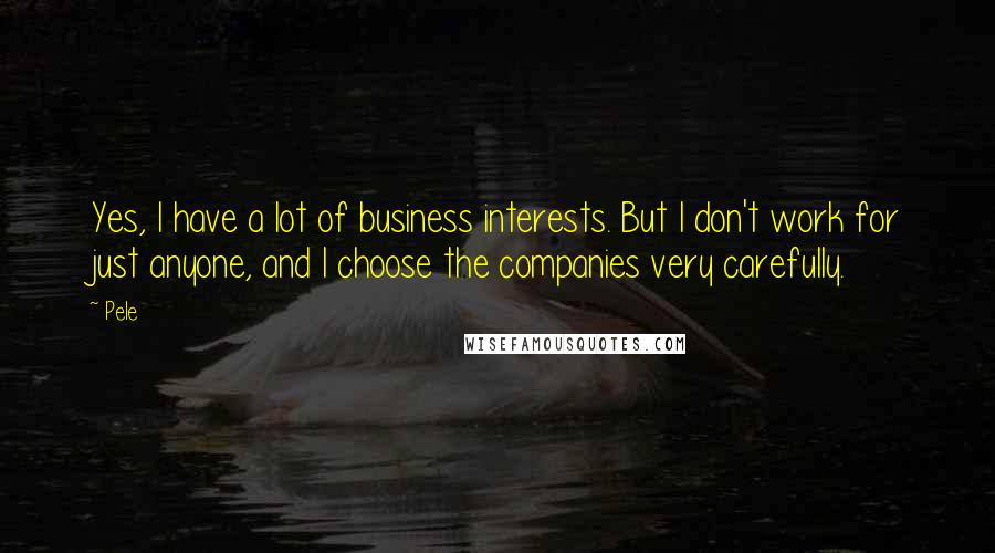 Pele Quotes: Yes, I have a lot of business interests. But I don't work for just anyone, and I choose the companies very carefully.