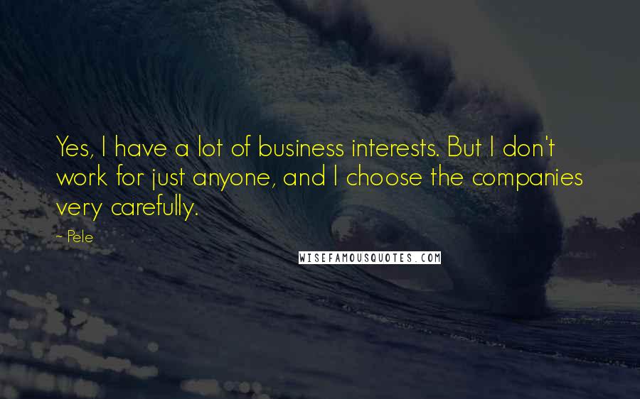Pele Quotes: Yes, I have a lot of business interests. But I don't work for just anyone, and I choose the companies very carefully.