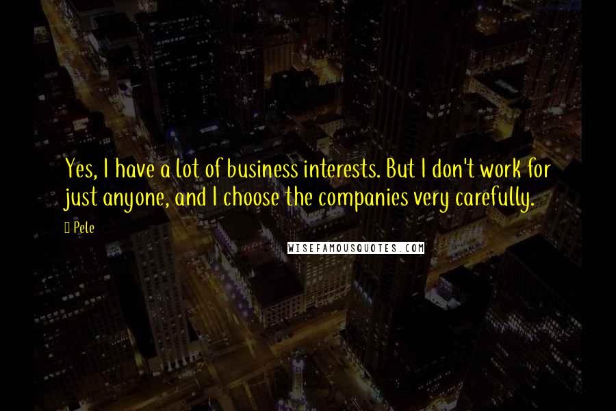 Pele Quotes: Yes, I have a lot of business interests. But I don't work for just anyone, and I choose the companies very carefully.