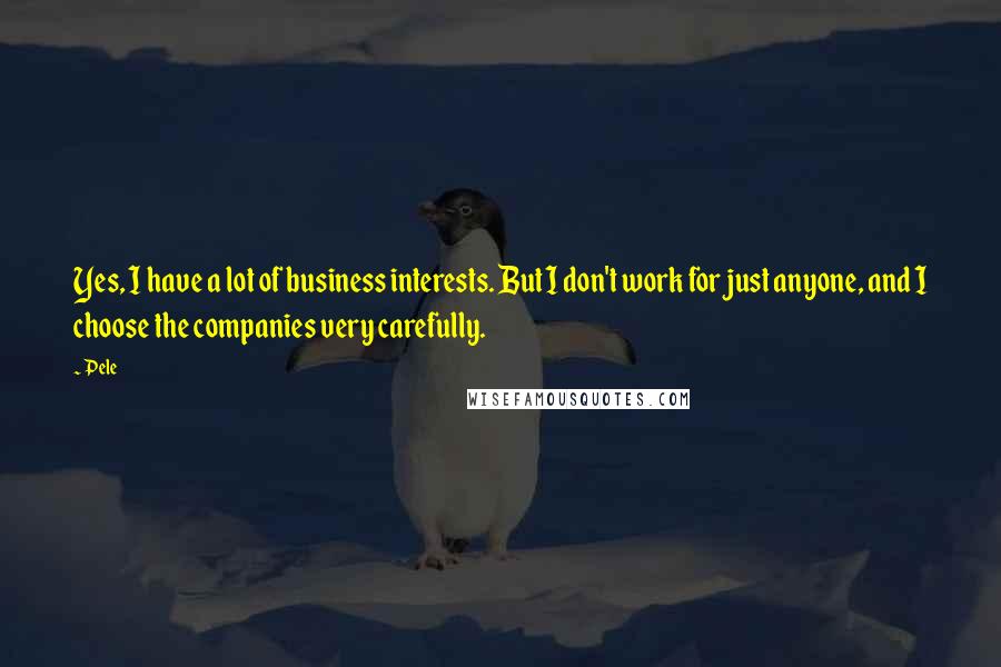 Pele Quotes: Yes, I have a lot of business interests. But I don't work for just anyone, and I choose the companies very carefully.