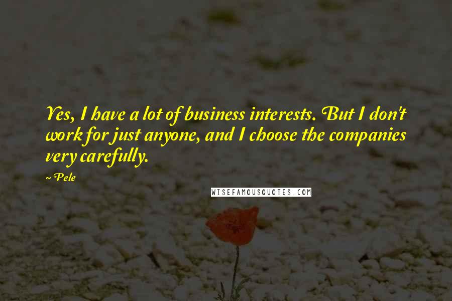 Pele Quotes: Yes, I have a lot of business interests. But I don't work for just anyone, and I choose the companies very carefully.