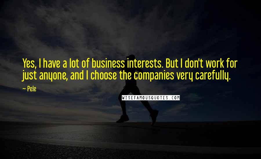 Pele Quotes: Yes, I have a lot of business interests. But I don't work for just anyone, and I choose the companies very carefully.