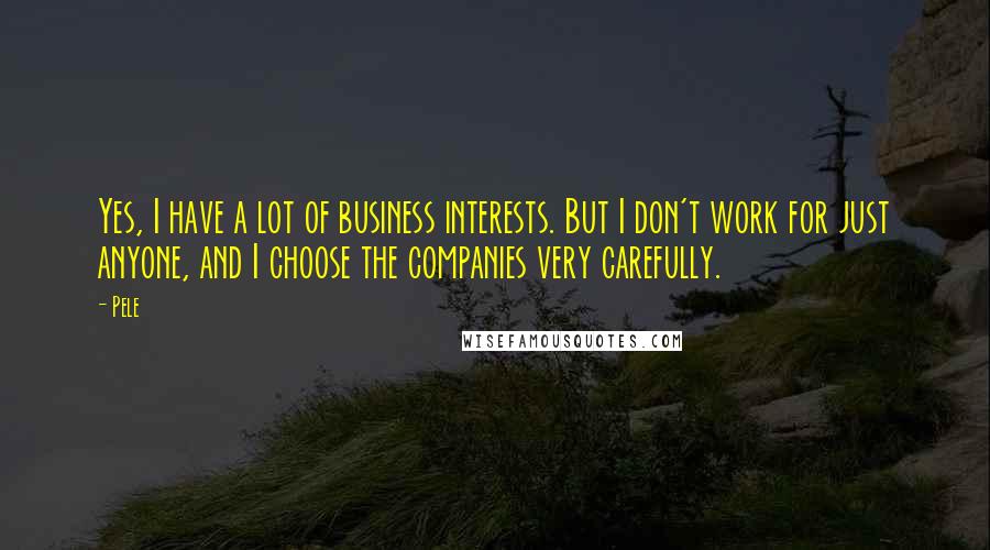 Pele Quotes: Yes, I have a lot of business interests. But I don't work for just anyone, and I choose the companies very carefully.